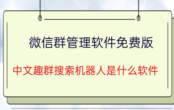 微信群管理软件免费版 中文趣群搜索机器人是什么软件？